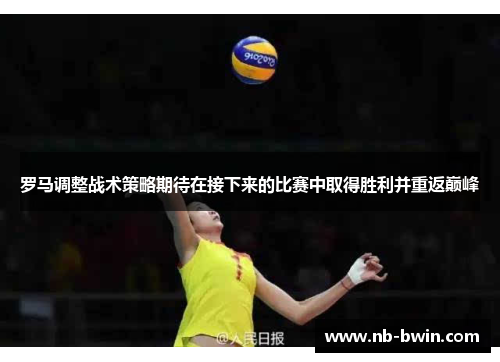 罗马调整战术策略期待在接下来的比赛中取得胜利并重返巅峰