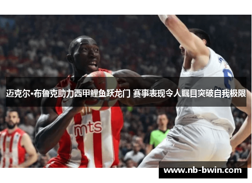 迈克尔·布鲁克助力西甲鲤鱼跃龙门 赛事表现令人瞩目突破自我极限
