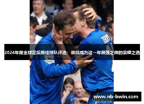 2024年度全球足坛最佳球队评选：谁将成为这一年最强之师的荣耀之选