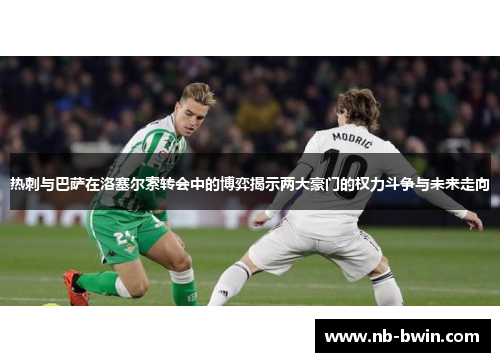 热刺与巴萨在洛塞尔索转会中的博弈揭示两大豪门的权力斗争与未来走向