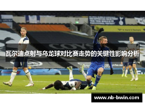 瓦尔迪点射与乌龙球对比赛走势的关键性影响分析