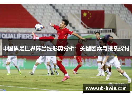 中国男足世界杯出线形势分析：关键因素与挑战探讨